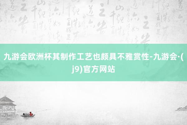 九游会欧洲杯其制作工艺也颇具不雅赏性-九游会·(j9)官方网站