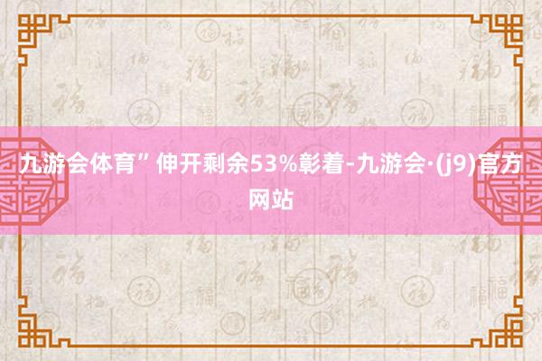 九游会体育”伸开剩余53%彰着-九游会·(j9)官方网站