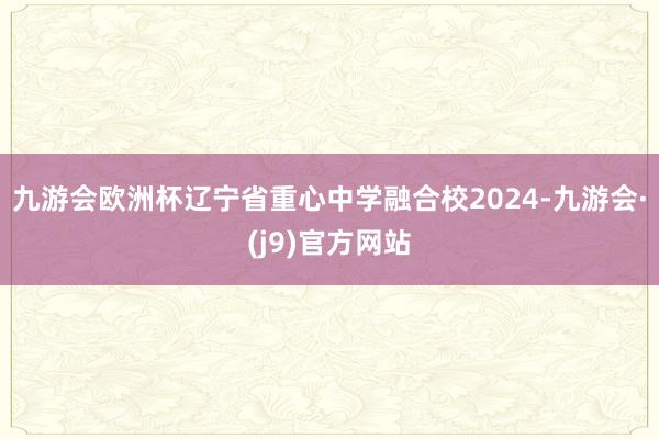 九游会欧洲杯辽宁省重心中学融合校2024-九游会·(j9)官方网站