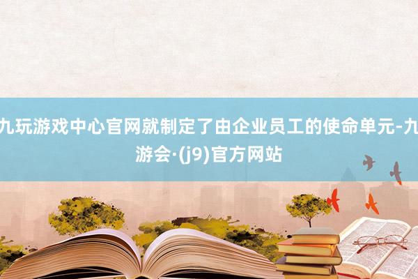 九玩游戏中心官网就制定了由企业员工的使命单元-九游会·(j9)官方网站