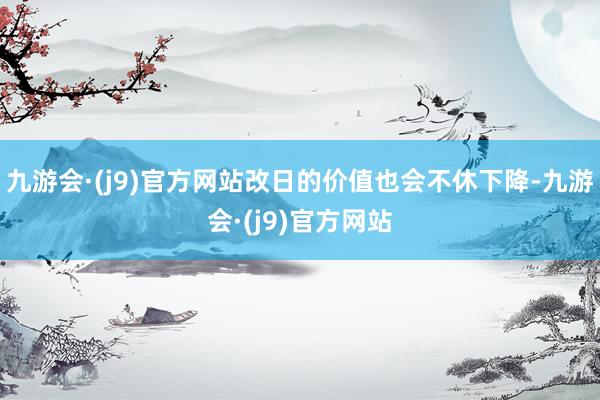 九游会·(j9)官方网站改日的价值也会不休下降-九游会·(j9)官方网站