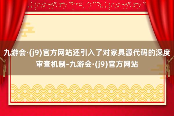 九游会·(j9)官方网站还引入了对家具源代码的深度审查机制-九游会·(j9)官方网站