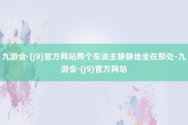 九游会·(j9)官方网站两个东谈主静静地坐在那处-九游会·(j9)官方网站