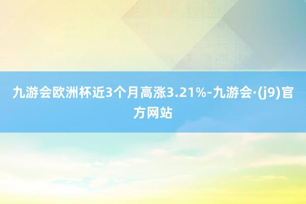 九游会欧洲杯近3个月高涨3.21%-九游会·(j9)官方网站