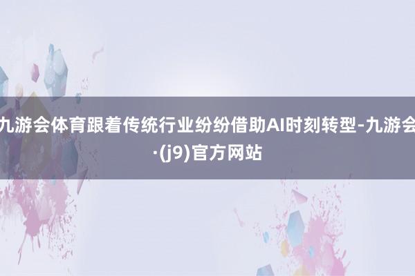 九游会体育跟着传统行业纷纷借助AI时刻转型-九游会·(j9)官方网站