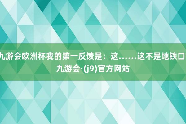 九游会欧洲杯我的第一反馈是：这……这不是地铁口-九游会·(j9)官方网站