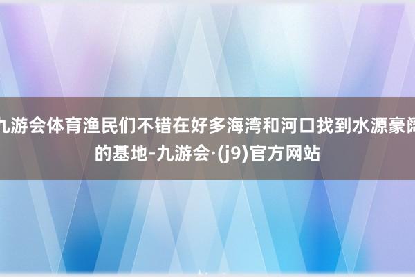 九游会体育渔民们不错在好多海湾和河口找到水源豪阔的基地-九游会·(j9)官方网站