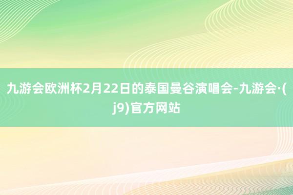 九游会欧洲杯2月22日的泰国曼谷演唱会-九游会·(j9)官方网站