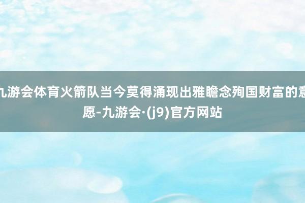 九游会体育火箭队当今莫得涌现出雅瞻念殉国财富的意愿-九游会·(j9)官方网站