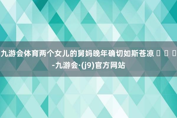 九游会体育两个女儿的舅妈晚年确切如斯苍凉 ​​​-九游会·(j9)官方网站