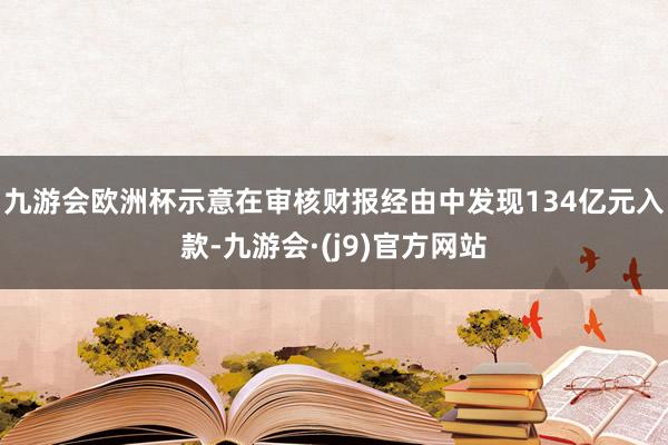 九游会欧洲杯示意在审核财报经由中发现134亿元入款-九游会·(j9)官方网站