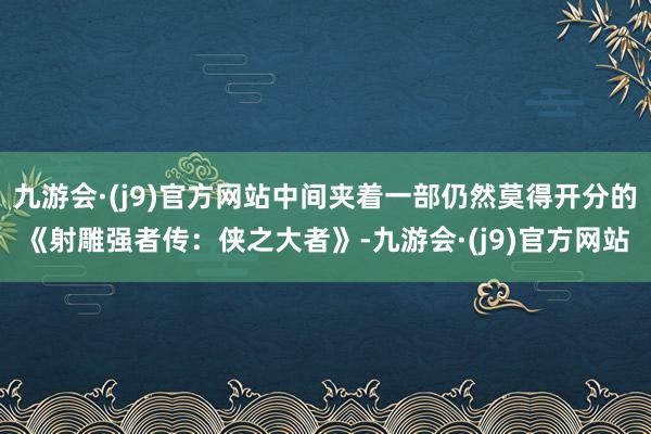 九游会·(j9)官方网站中间夹着一部仍然莫得开分的《射雕强者传：侠之大者》-九游会·(j9)官方网站