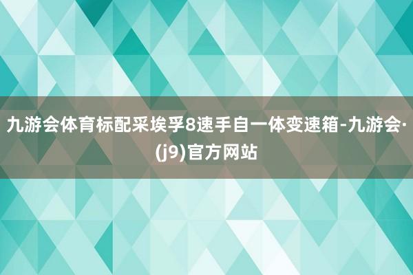 九游会体育标配采埃孚8速手自一体变速箱-九游会·(j9)官方网站