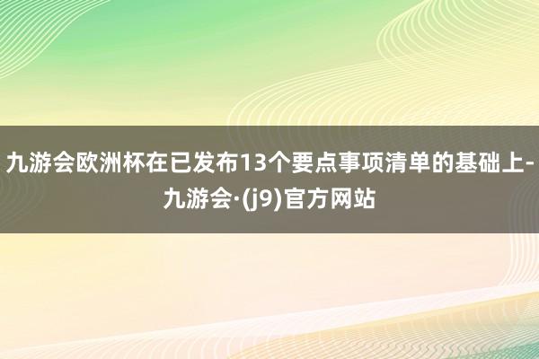 九游会欧洲杯在已发布13个要点事项清单的基础上-九游会·(j9)官方网站