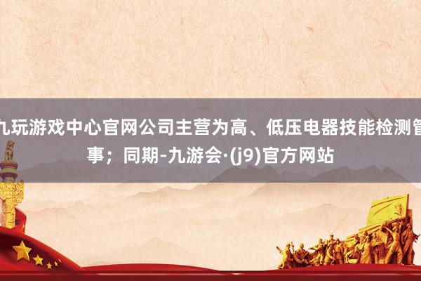 九玩游戏中心官网公司主营为高、低压电器技能检测管事；同期-九游会·(j9)官方网站