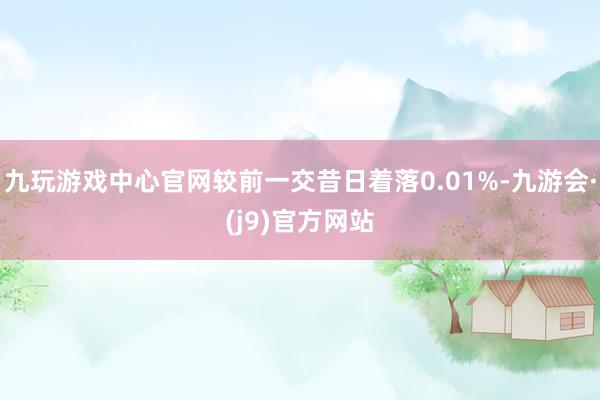 九玩游戏中心官网较前一交昔日着落0.01%-九游会·(j9)官方网站