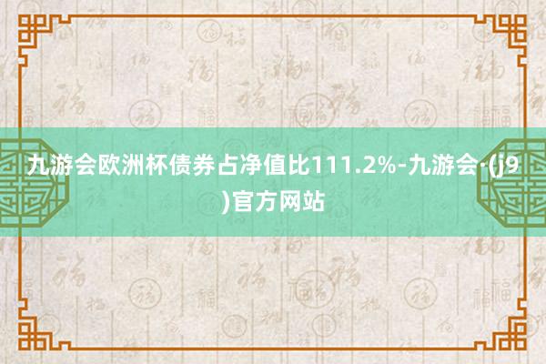 九游会欧洲杯债券占净值比111.2%-九游会·(j9)官方网站