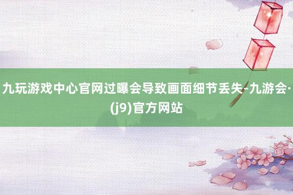 九玩游戏中心官网过曝会导致画面细节丢失-九游会·(j9)官方网站