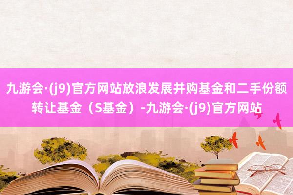 九游会·(j9)官方网站放浪发展并购基金和二手份额转让基金（S基金）-九游会·(j9)官方网站