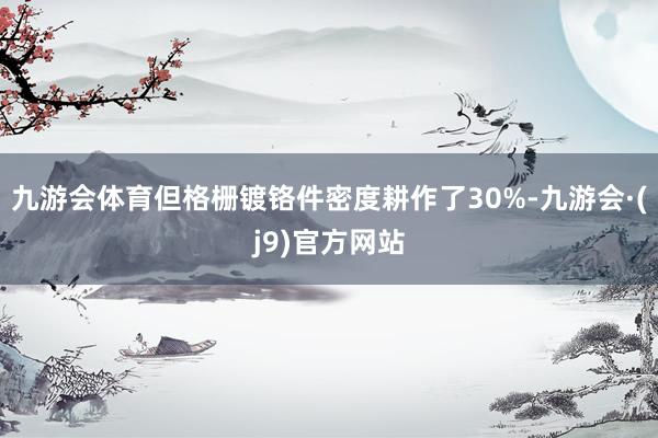 九游会体育但格栅镀铬件密度耕作了30%-九游会·(j9)官方网站