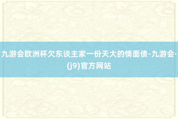 九游会欧洲杯欠东谈主家一份天大的情面债-九游会·(j9)官方网站