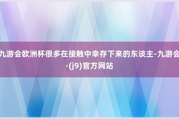 九游会欧洲杯很多在接触中幸存下来的东谈主-九游会·(j9)官方网站