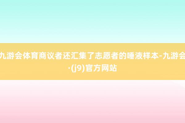 九游会体育商议者还汇集了志愿者的唾液样本-九游会·(j9)官方网站