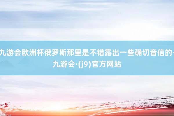 九游会欧洲杯俄罗斯那里是不错露出一些确切音信的-九游会·(j9)官方网站