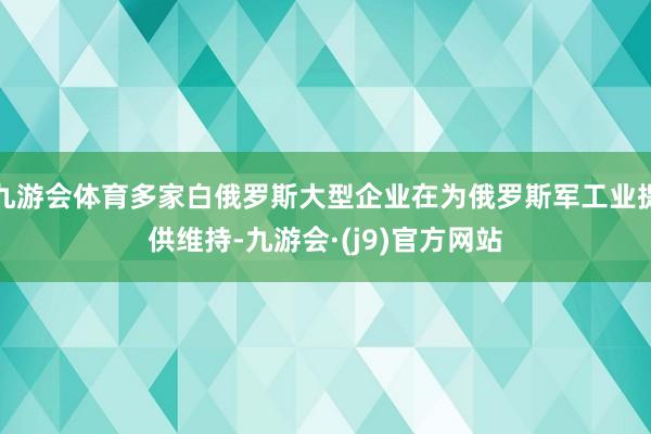 九游会体育多家白俄罗斯大型企业在为俄罗斯军工业提供维持-九游会·(j9)官方网站