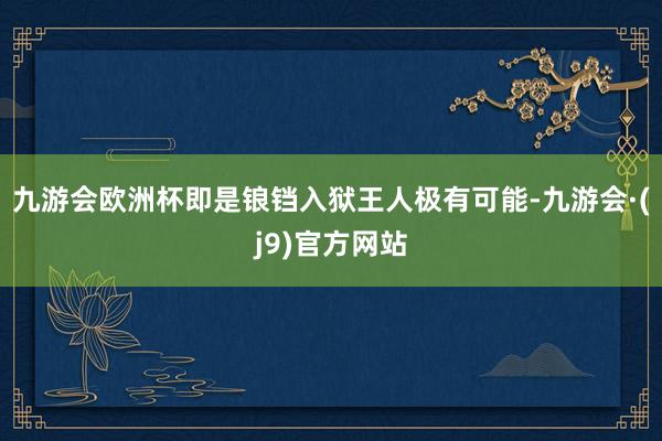 九游会欧洲杯即是锒铛入狱王人极有可能-九游会·(j9)官方网站