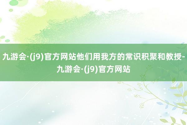 九游会·(j9)官方网站他们用我方的常识积聚和教授-九游会·(j9)官方网站