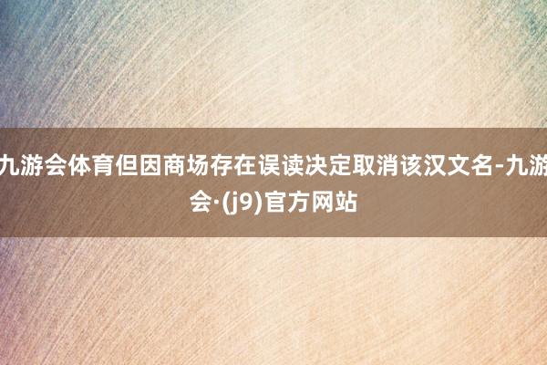 九游会体育但因商场存在误读决定取消该汉文名-九游会·(j9)官方网站