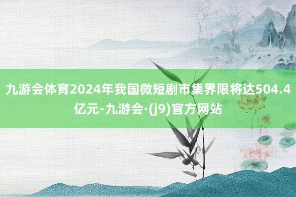 九游会体育2024年我国微短剧市集界限将达504.4亿元-九游会·(j9)官方网站