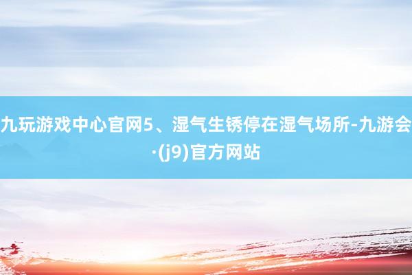 九玩游戏中心官网5、湿气生锈停在湿气场所-九游会·(j9)官方网站