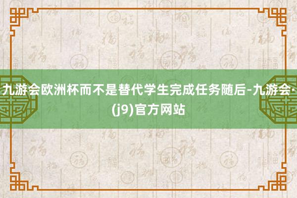 九游会欧洲杯而不是替代学生完成任务随后-九游会·(j9)官方网站