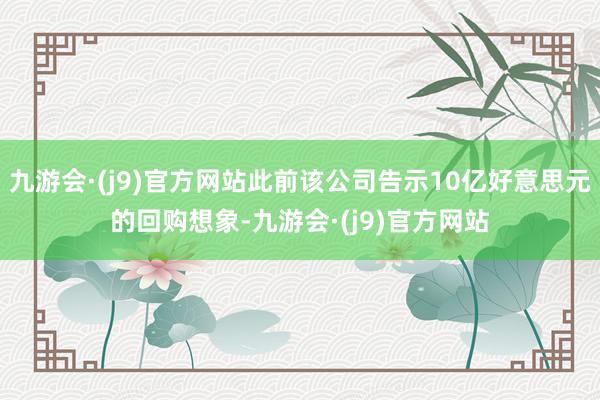 九游会·(j9)官方网站此前该公司告示10亿好意思元的回购想象-九游会·(j9)官方网站