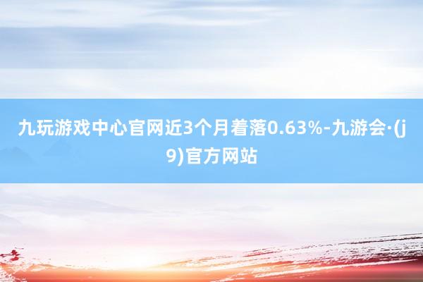 九玩游戏中心官网近3个月着落0.63%-九游会·(j9)官方网站