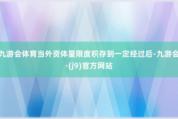 九游会体育当外资体量限度积存到一定经过后-九游会·(j9)官方网站