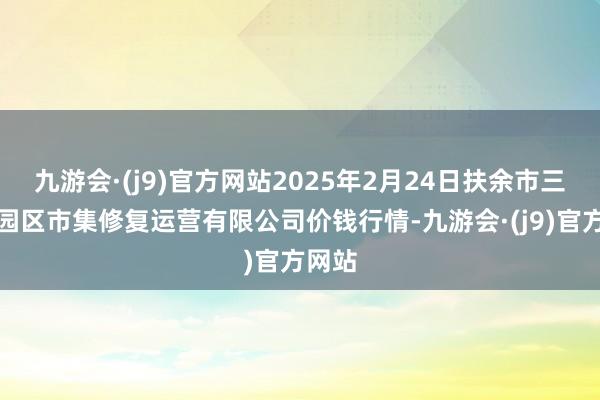 九游会·(j9)官方网站2025年2月24日扶余市三井子园区市集修复运营有限公司价钱行情-九游会·(j9)官方网站