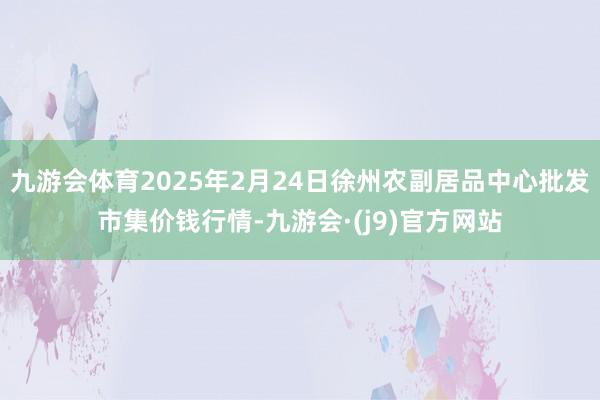 九游会体育2025年2月24日徐州农副居品中心批发市集价钱行情-九游会·(j9)官方网站