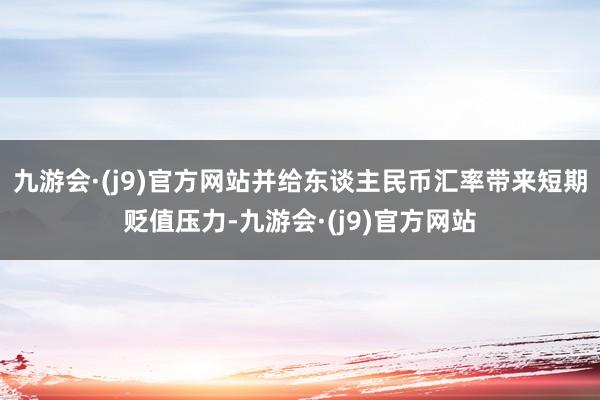 九游会·(j9)官方网站并给东谈主民币汇率带来短期贬值压力-九游会·(j9)官方网站