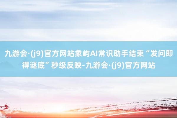 九游会·(j9)官方网站象屿AI常识助手结束“发问即得谜底”秒级反映-九游会·(j9)官方网站