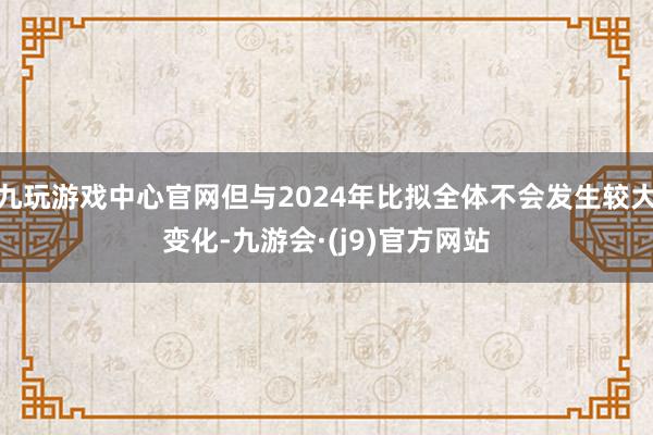 九玩游戏中心官网但与2024年比拟全体不会发生较大变化-九游会·(j9)官方网站