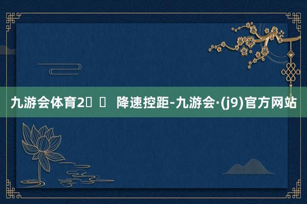 九游会体育　　2️⃣ 降速控距-九游会·(j9)官方网站