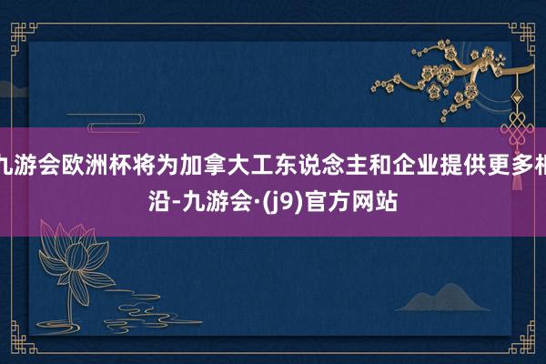 九游会欧洲杯将为加拿大工东说念主和企业提供更多相沿-九游会·(j9)官方网站